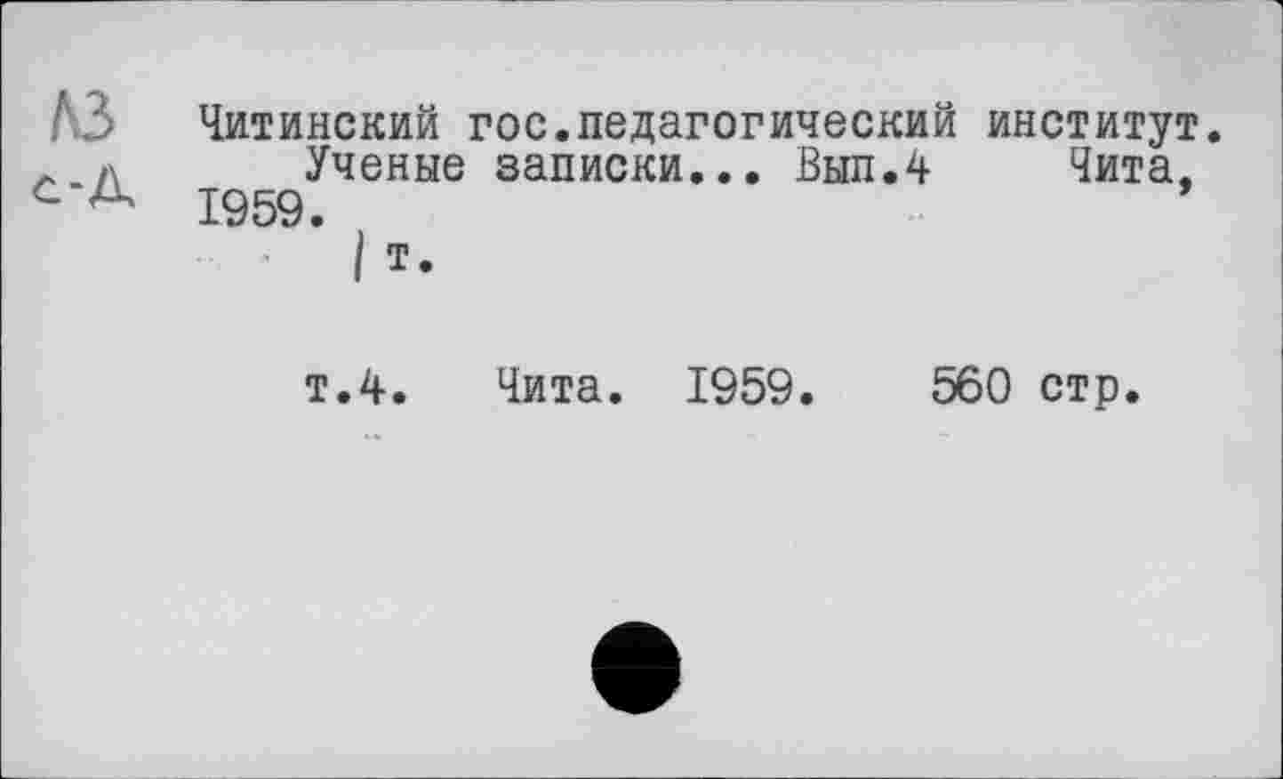 ﻿№> Читинский гос.педагогический институт.
А л Ученые записки... Вып.4 Чита, с А 1959.
I т.
т.4. Чита. 1959.	560 стр.